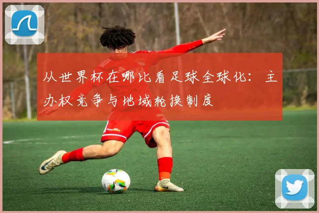 从世界杯在哪比看足球全球化：主办权竞争与地域轮换制度