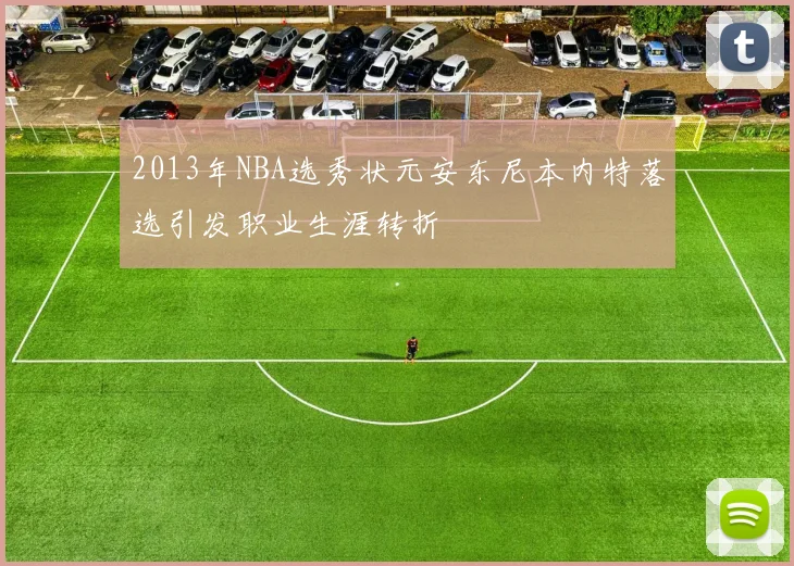 2013年NBA选秀状元安东尼本内特落选引发职业生涯转折