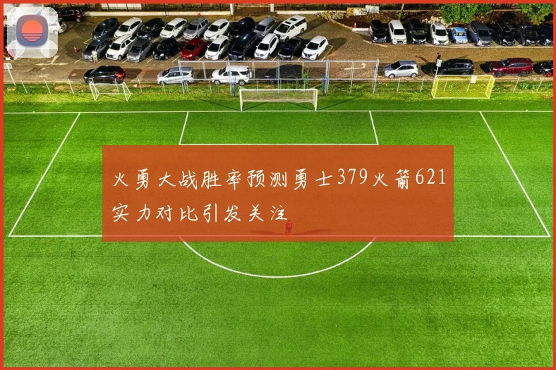 火勇大战胜率预测勇士379火箭621实力对比引发关注
