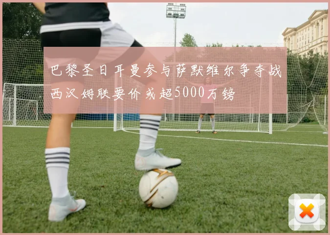 巴黎圣日耳曼参与萨默维尔争夺战西汉姆联要价或超5000万镑