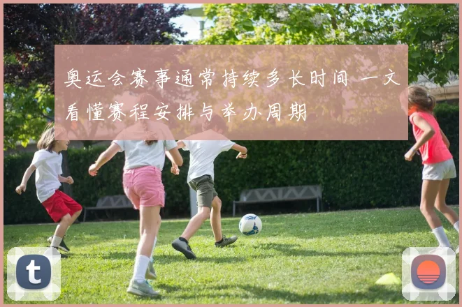 奥运会赛事通常持续多长时间 一文看懂赛程安排与举办周期