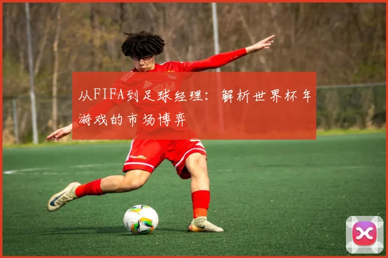 从FIFA到足球经理：解析世界杯年游戏的市场博弈